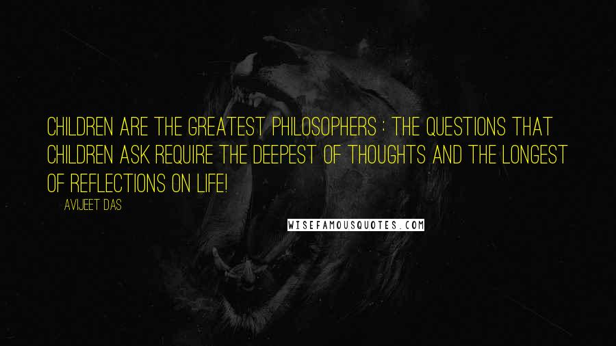 Avijeet Das Quotes: Children are the greatest philosophers : the questions that children ask require the deepest of thoughts and the longest of reflections on life!