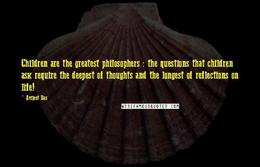 Avijeet Das Quotes: Children are the greatest philosophers : the questions that children ask require the deepest of thoughts and the longest of reflections on life!