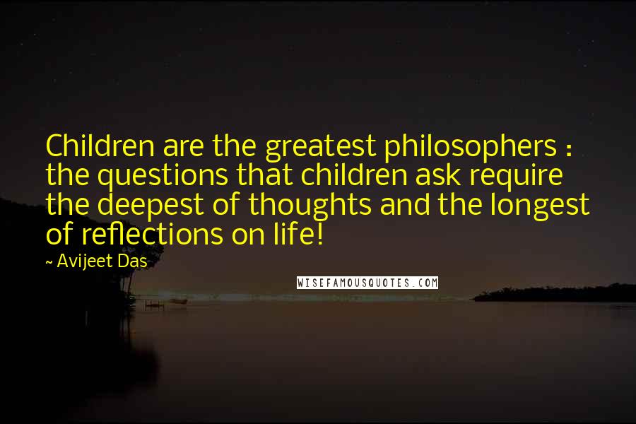 Avijeet Das Quotes: Children are the greatest philosophers : the questions that children ask require the deepest of thoughts and the longest of reflections on life!