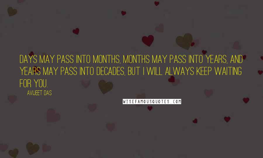 Avijeet Das Quotes: Days may pass into months, months may pass into years, and years may pass into decades, but I will always keep waiting for you.