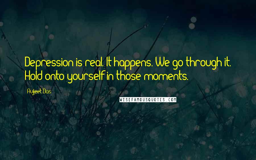 Avijeet Das Quotes: Depression is real. It happens. We go through it. Hold onto yourself in those moments.