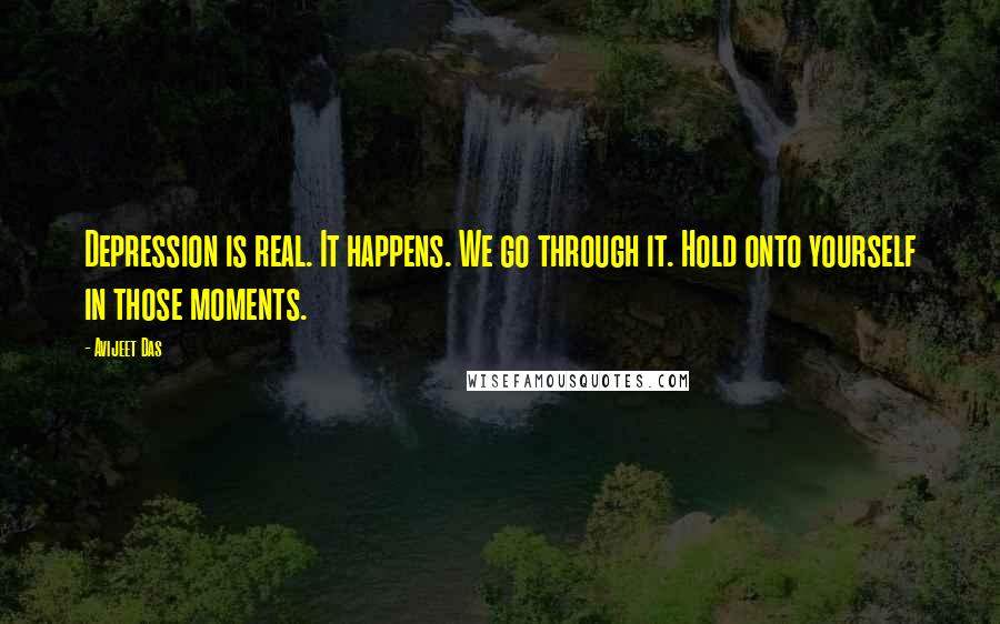 Avijeet Das Quotes: Depression is real. It happens. We go through it. Hold onto yourself in those moments.