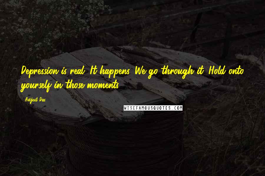 Avijeet Das Quotes: Depression is real. It happens. We go through it. Hold onto yourself in those moments.