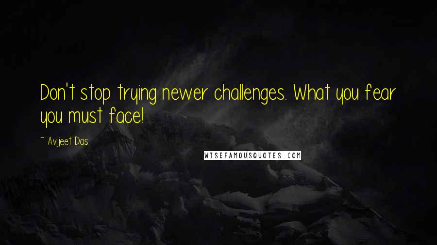 Avijeet Das Quotes: Don't stop trying newer challenges. What you fear you must face!