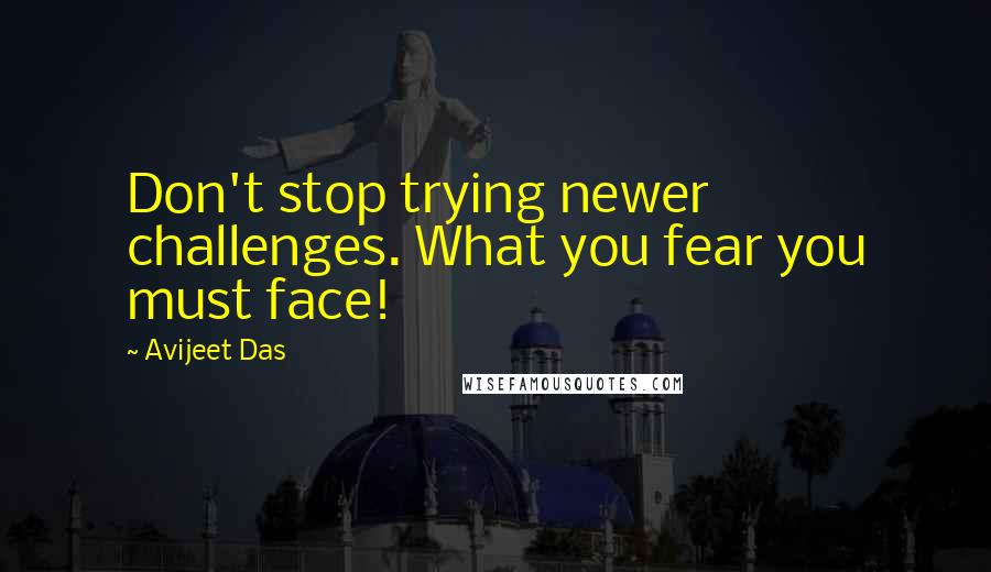 Avijeet Das Quotes: Don't stop trying newer challenges. What you fear you must face!