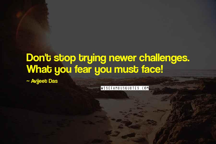 Avijeet Das Quotes: Don't stop trying newer challenges. What you fear you must face!