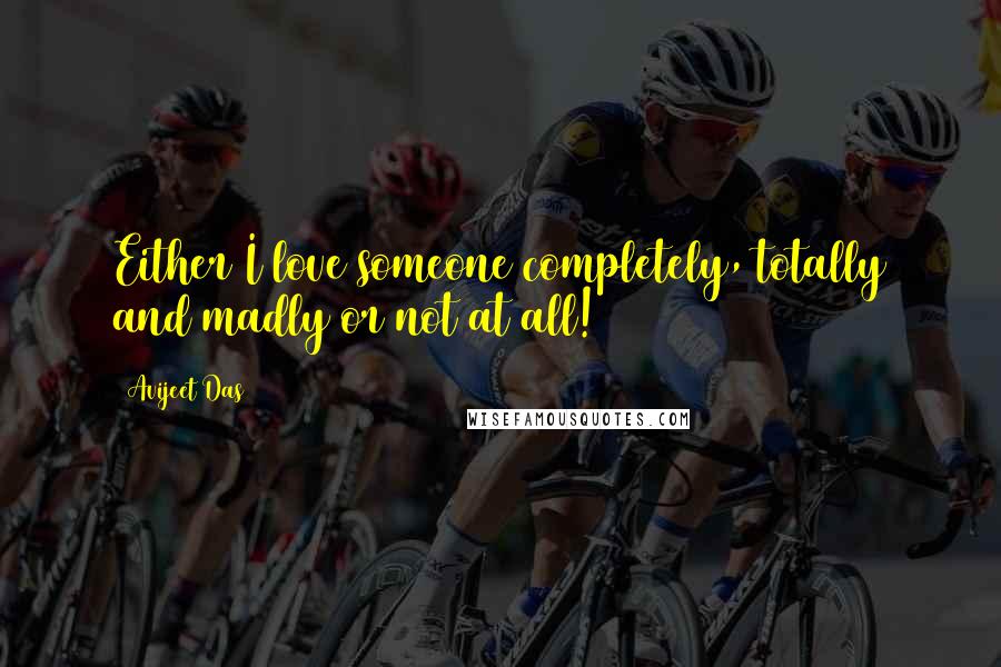 Avijeet Das Quotes: Either I love someone completely, totally and madly or not at all!