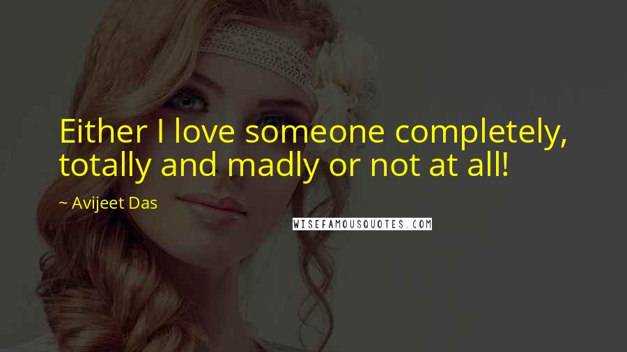 Avijeet Das Quotes: Either I love someone completely, totally and madly or not at all!