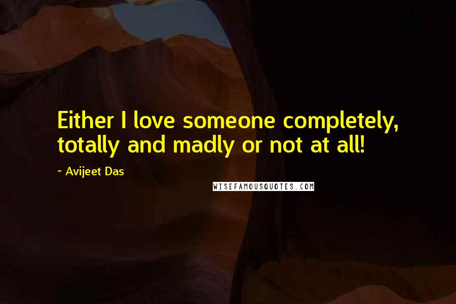 Avijeet Das Quotes: Either I love someone completely, totally and madly or not at all!