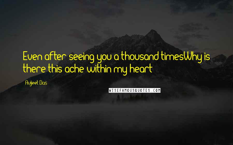 Avijeet Das Quotes: Even after seeing you a thousand timesWhy is there this ache within my heart?