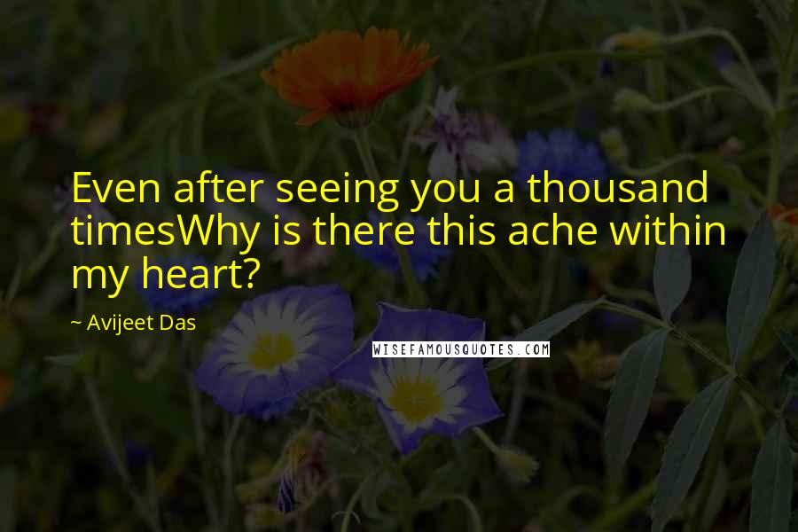 Avijeet Das Quotes: Even after seeing you a thousand timesWhy is there this ache within my heart?