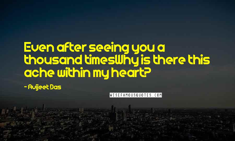 Avijeet Das Quotes: Even after seeing you a thousand timesWhy is there this ache within my heart?