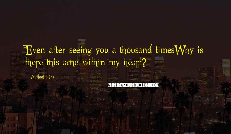 Avijeet Das Quotes: Even after seeing you a thousand timesWhy is there this ache within my heart?