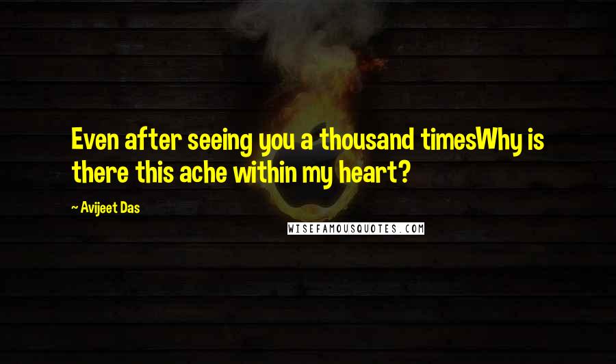 Avijeet Das Quotes: Even after seeing you a thousand timesWhy is there this ache within my heart?