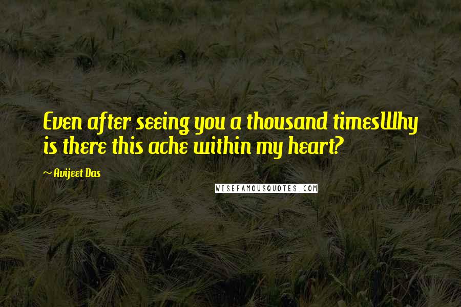 Avijeet Das Quotes: Even after seeing you a thousand timesWhy is there this ache within my heart?