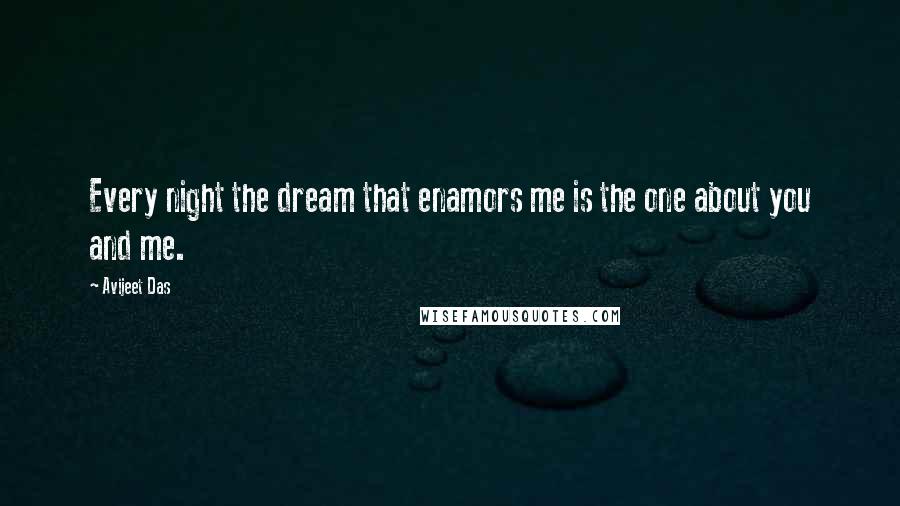 Avijeet Das Quotes: Every night the dream that enamors me is the one about you and me.