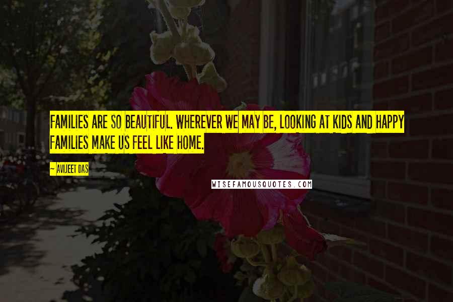 Avijeet Das Quotes: Families are so beautiful. Wherever we may be, looking at kids and happy families make us feel like home.