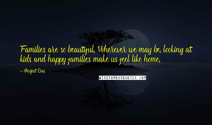 Avijeet Das Quotes: Families are so beautiful. Wherever we may be, looking at kids and happy families make us feel like home.