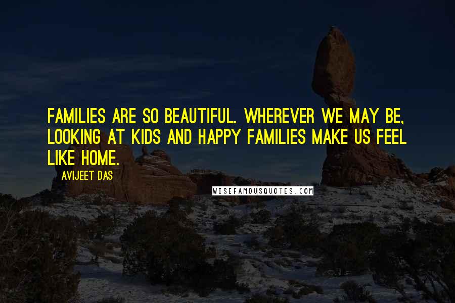 Avijeet Das Quotes: Families are so beautiful. Wherever we may be, looking at kids and happy families make us feel like home.