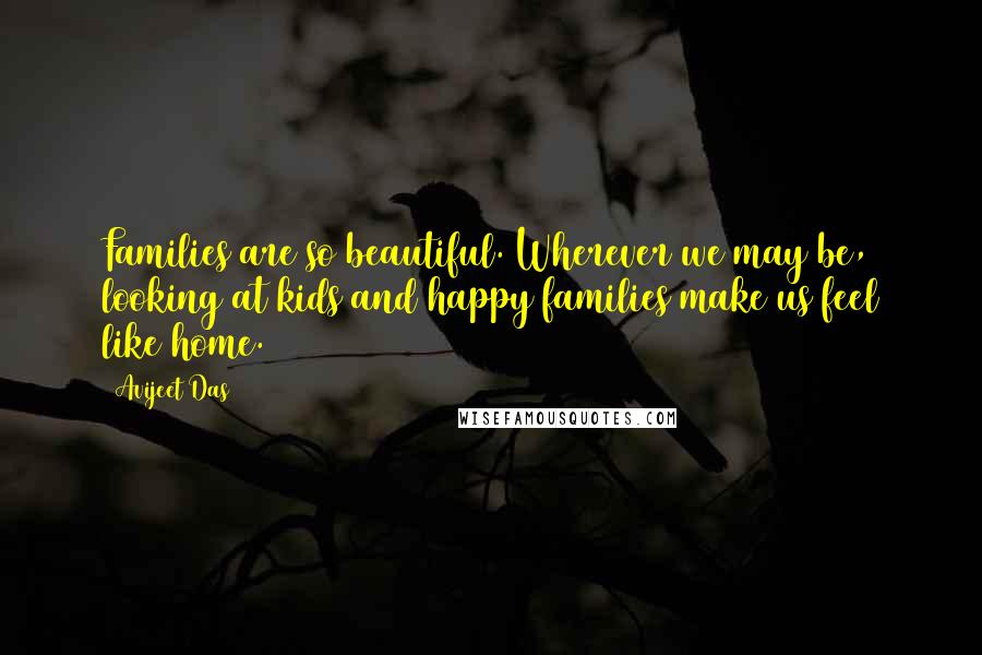 Avijeet Das Quotes: Families are so beautiful. Wherever we may be, looking at kids and happy families make us feel like home.