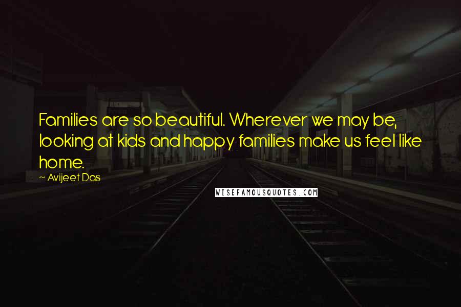 Avijeet Das Quotes: Families are so beautiful. Wherever we may be, looking at kids and happy families make us feel like home.