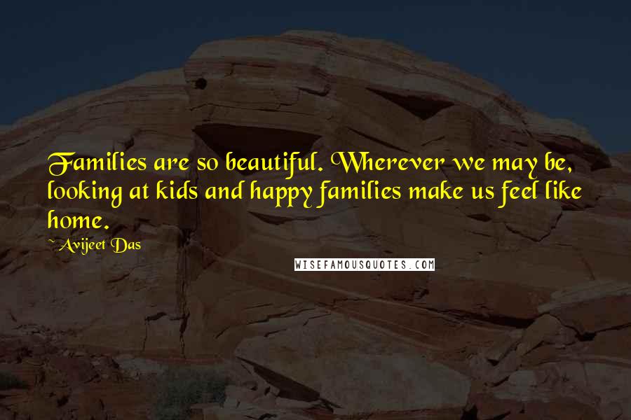 Avijeet Das Quotes: Families are so beautiful. Wherever we may be, looking at kids and happy families make us feel like home.