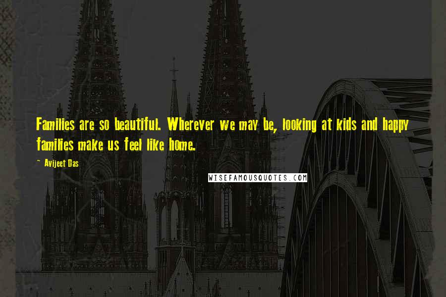 Avijeet Das Quotes: Families are so beautiful. Wherever we may be, looking at kids and happy families make us feel like home.