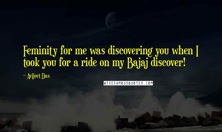 Avijeet Das Quotes: Feminity for me was discovering you when I took you for a ride on my Bajaj discover!