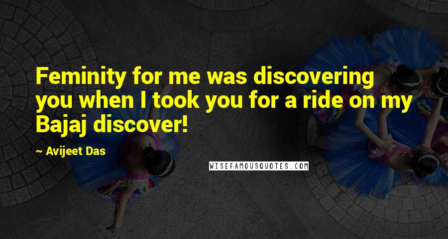 Avijeet Das Quotes: Feminity for me was discovering you when I took you for a ride on my Bajaj discover!