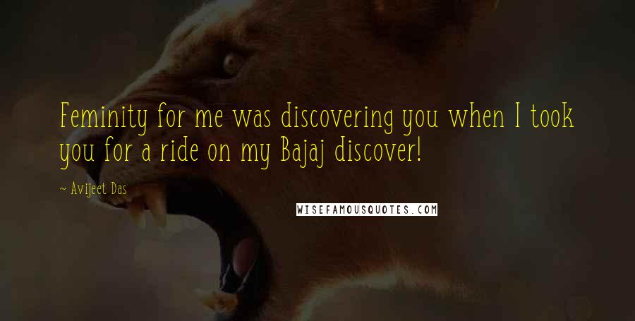 Avijeet Das Quotes: Feminity for me was discovering you when I took you for a ride on my Bajaj discover!