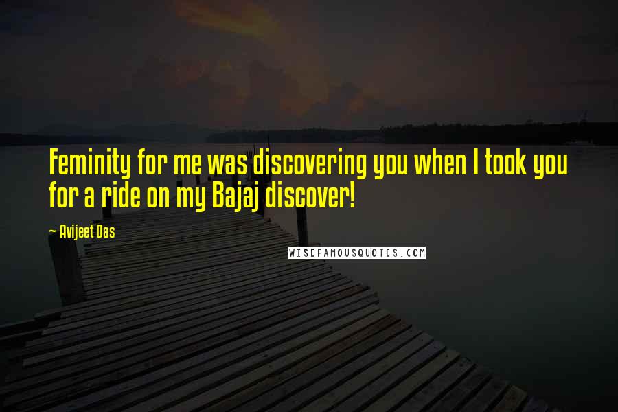 Avijeet Das Quotes: Feminity for me was discovering you when I took you for a ride on my Bajaj discover!