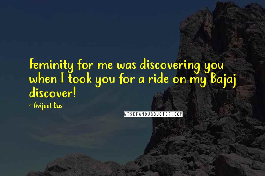 Avijeet Das Quotes: Feminity for me was discovering you when I took you for a ride on my Bajaj discover!