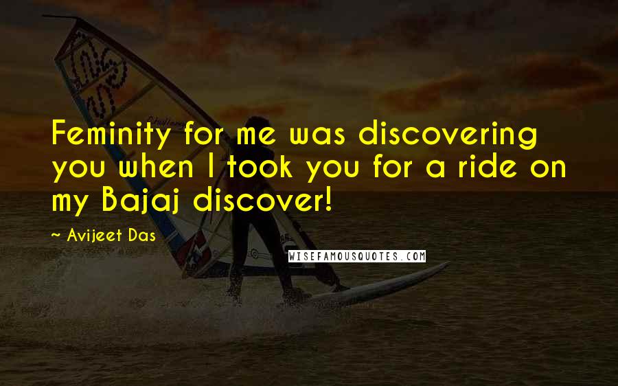 Avijeet Das Quotes: Feminity for me was discovering you when I took you for a ride on my Bajaj discover!