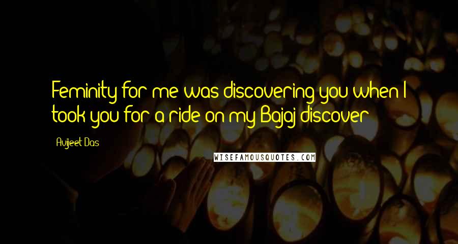 Avijeet Das Quotes: Feminity for me was discovering you when I took you for a ride on my Bajaj discover!