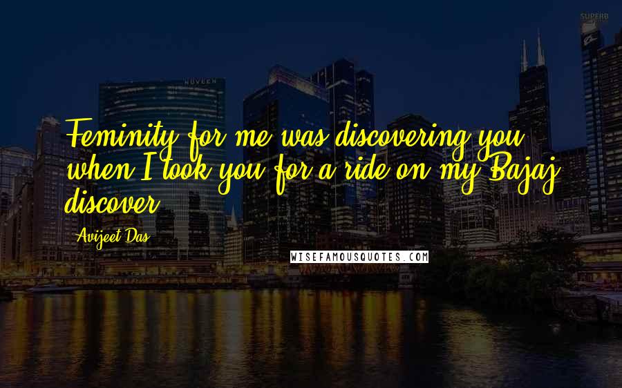 Avijeet Das Quotes: Feminity for me was discovering you when I took you for a ride on my Bajaj discover!