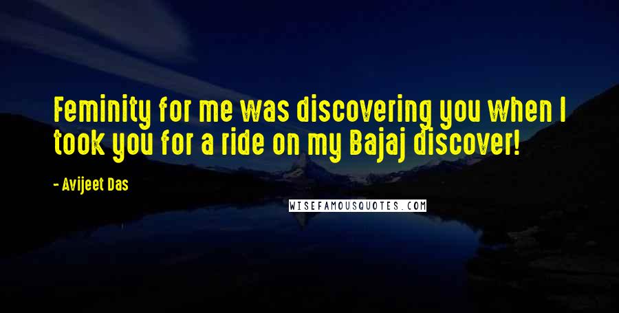 Avijeet Das Quotes: Feminity for me was discovering you when I took you for a ride on my Bajaj discover!