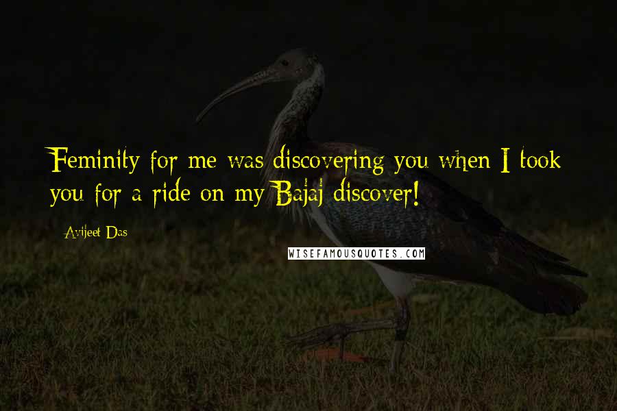 Avijeet Das Quotes: Feminity for me was discovering you when I took you for a ride on my Bajaj discover!