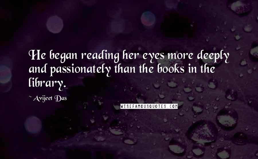 Avijeet Das Quotes: He began reading her eyes more deeply and passionately than the books in the library.