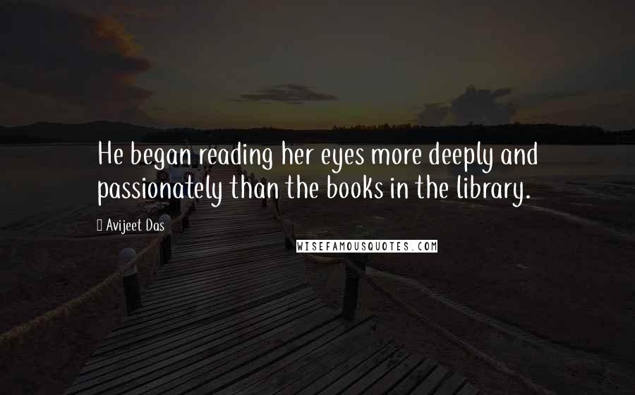 Avijeet Das Quotes: He began reading her eyes more deeply and passionately than the books in the library.