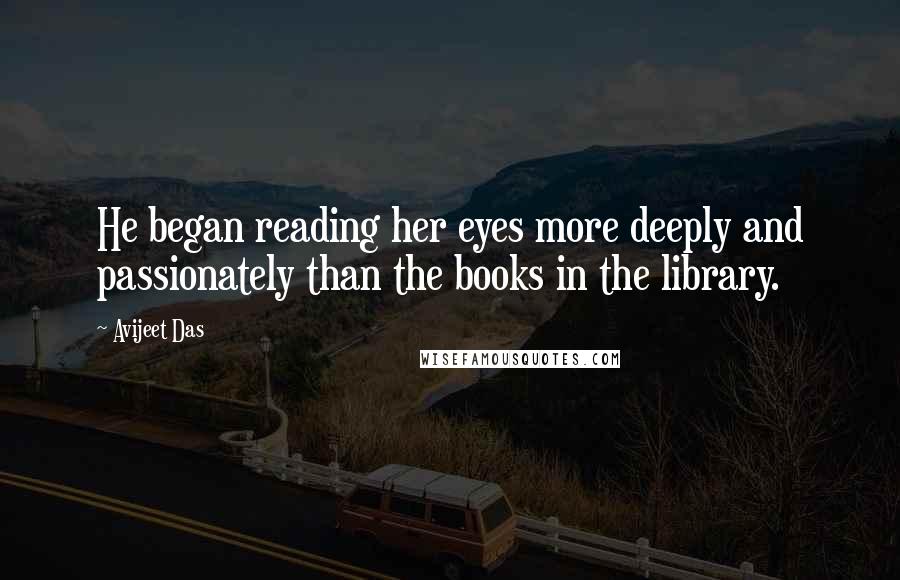 Avijeet Das Quotes: He began reading her eyes more deeply and passionately than the books in the library.