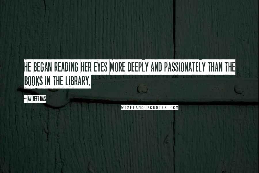 Avijeet Das Quotes: He began reading her eyes more deeply and passionately than the books in the library.