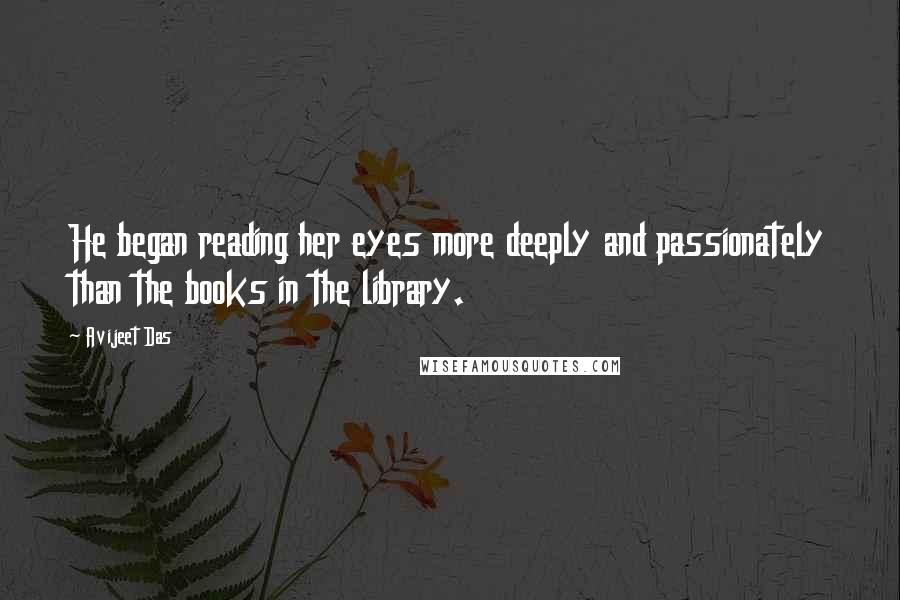 Avijeet Das Quotes: He began reading her eyes more deeply and passionately than the books in the library.