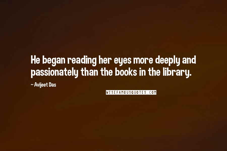 Avijeet Das Quotes: He began reading her eyes more deeply and passionately than the books in the library.