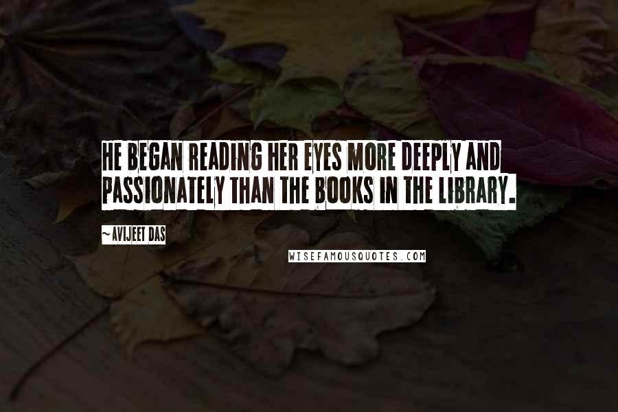 Avijeet Das Quotes: He began reading her eyes more deeply and passionately than the books in the library.