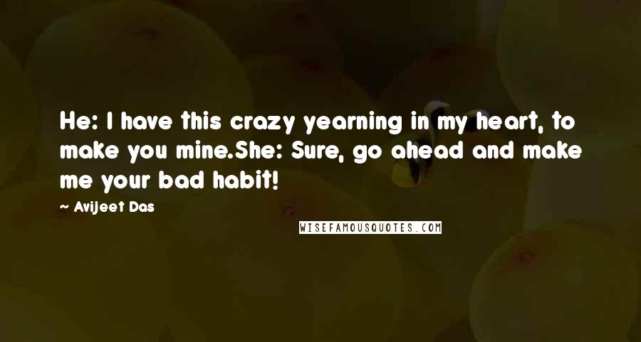 Avijeet Das Quotes: He: I have this crazy yearning in my heart, to make you mine.She: Sure, go ahead and make me your bad habit!
