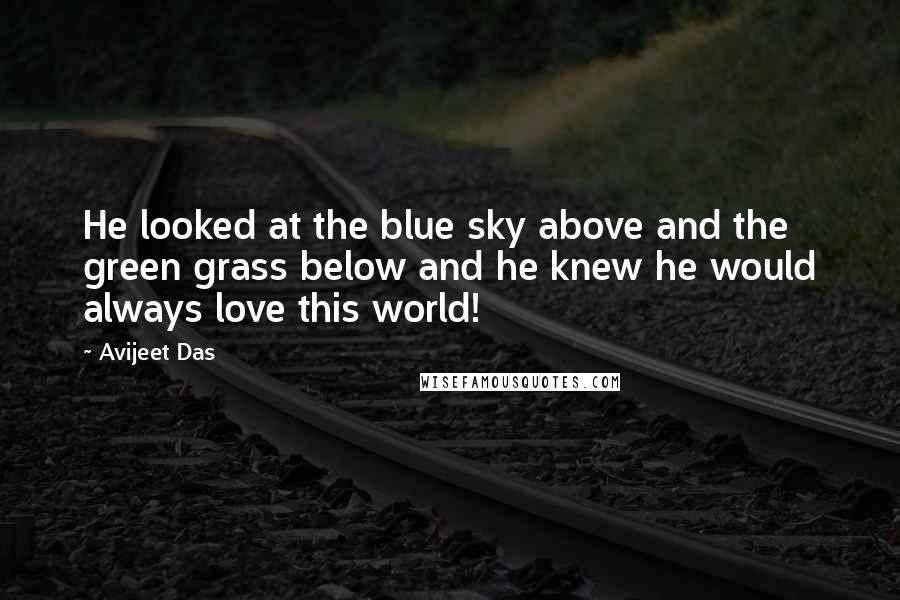 Avijeet Das Quotes: He looked at the blue sky above and the green grass below and he knew he would always love this world!