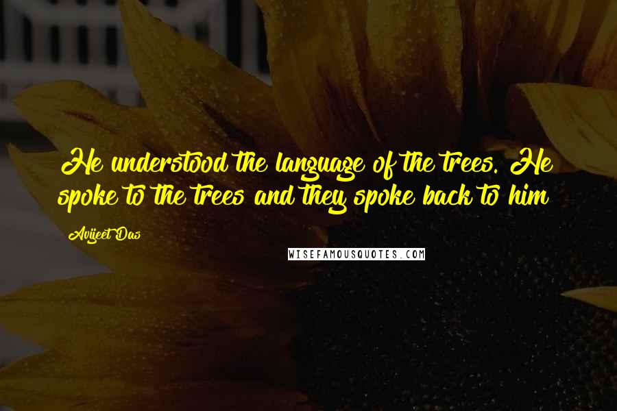 Avijeet Das Quotes: He understood the language of the trees. He spoke to the trees and they spoke back to him!