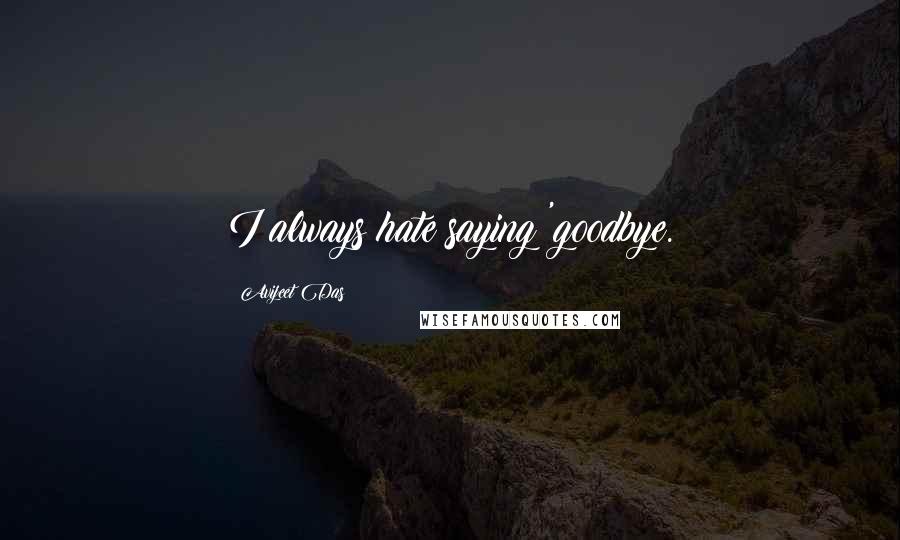 Avijeet Das Quotes: I always hate saying 'goodbye.