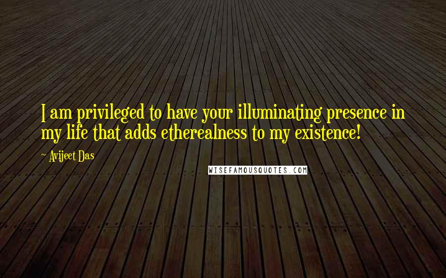 Avijeet Das Quotes: I am privileged to have your illuminating presence in my life that adds etherealness to my existence!