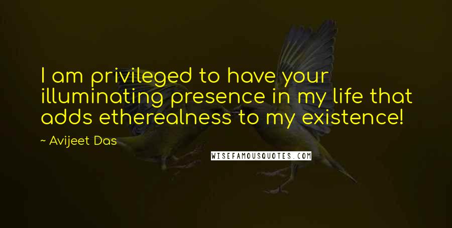 Avijeet Das Quotes: I am privileged to have your illuminating presence in my life that adds etherealness to my existence!